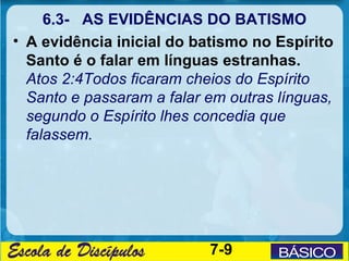 6.3- AS EVIDÊNCIAS DO BATISMO
• A evidência inicial do batismo no Espírito
  Santo é o falar em línguas estranhas.
  Atos ...