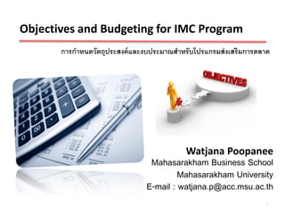 Objectives and Budgeting for IMC Program
       การกาหนดวัตถุประสงค์ และงบประมาณสาหรับโปรแกรมส่ งเสริมการตลาด




                                           Watjana Poopanee
                                 Mahasarakham Business School
                                         Mahasarakham University
                                E-mail : watjana.p@acc.msu.ac.th
                                                                  1
 