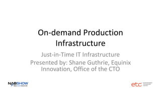 On-demand Production
Infrastructure
Just-in-Time IT Infrastructure
Presented by: Shane Guthrie, Equinix
Innovation, Office of the CTO
 