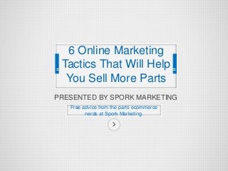 PRESENTED BY SPORK MARKETING
Free advice from the parts ecommerce
nerds at Spork Marketing.
6 Online Marketing
Tactics That Will Help
You Sell More Parts
 