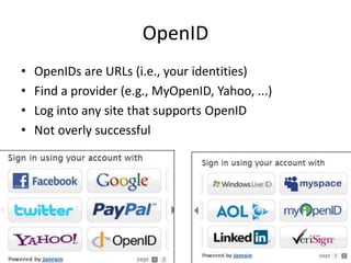 OpenID
•   OpenIDs are URLs (i.e., your identities)
•   Find a provider (e.g., MyOpenID, Yahoo, ...)
•   Log into any site that supports OpenID
•   Not overly successful
 