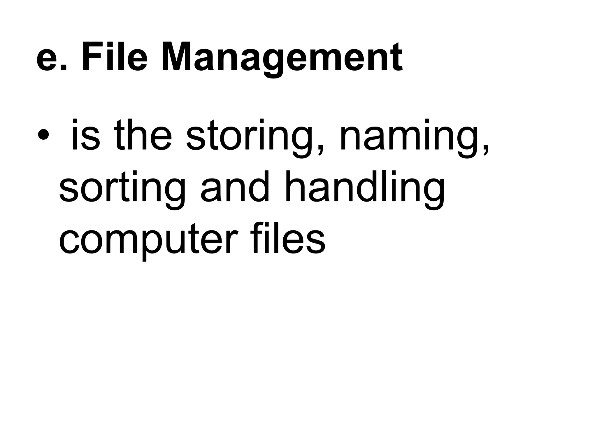 e. File Management
• is the storing, naming,
sorting and handling
computer files
 