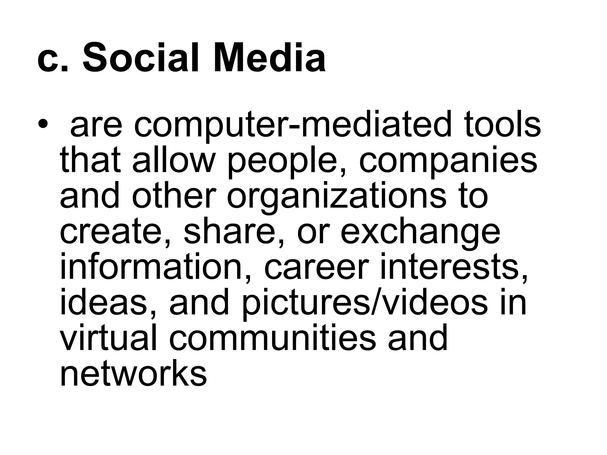 c. Social Media
• are computer-mediated tools
that allow people, companies
and other organizations to
create, share, or exchange
information, career interests,
ideas, and pictures/videos in
virtual communities and
networks
 