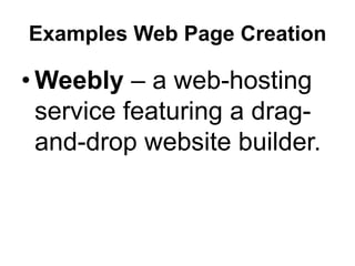 Examples Web Page Creation
• Weebly – a web-hosting
service featuring a drag-
and-drop website builder.
 