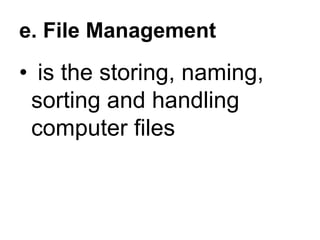 e. File Management
• is the storing, naming,
sorting and handling
computer files
 