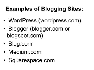 Examples of Blogging Sites:
• WordPress (wordpress.com)
• Blogger (blogger.com or
blogspot.com)
• Blog.com
• Medium.com
• Squarespace.com
 