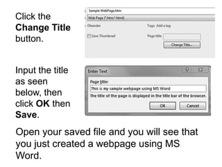Click the
Change Title
button.
Input the title
as seen
below, then
click OK then
Save.
Open your saved file and you will see that
you just created a webpage using MS
Word.
 