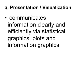 a. Presentation / Visualization
• communicates
information clearly and
efficiently via statistical
graphics, plots and
information graphics
 