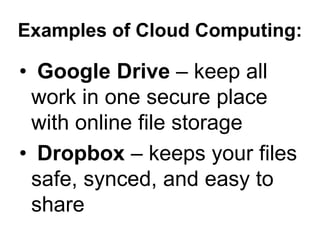 Examples of Cloud Computing:
• Google Drive – keep all
work in one secure place
with online file storage
• Dropbox – keeps your files
safe, synced, and easy to
share
 