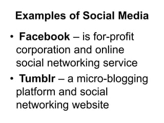Examples of Social Media
• Facebook – is for-profit
corporation and online
social networking service
• Tumblr – a micro-blogging
platform and social
networking website
 
