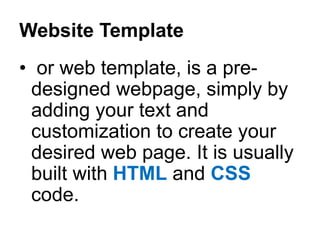 Website Template
• or web template, is a pre-
designed webpage, simply by
adding your text and
customization to create your
desired web page. It is usually
built with HTML and CSS
code.
 