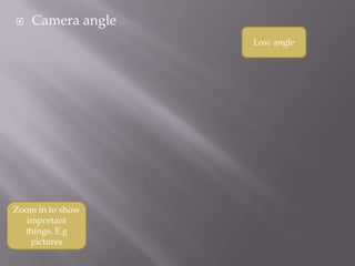    Camera angle
                   Low angle




Zoom in to show
   important
  things. E.g
    pictures
 