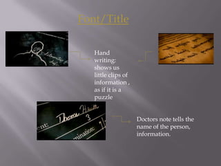 Font/Title

   Hand
   writing:
   shows us
   little clips of
   information ,
   as if it is a
   puzzle


                     Doctors note tells the
                     name of the person,
                     information.
 