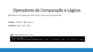 Operadores de Comparação e Lógicos
$lt: Retornas os objetos que tem o valor menor que ao especificado.
Sintaxe: {<field> : {$lt: <valor> }
Exemplo: {“age” : {$lt : 20} }
 