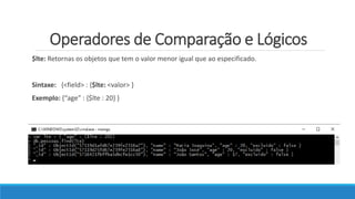 Operadores de Comparação e Lógicos
$lte: Retornas os objetos que tem o valor menor igual que ao especificado.
Sintaxe: {<field> : {$lte: <valor> }
Exemplo: {“age” : {$lte : 20} }
 