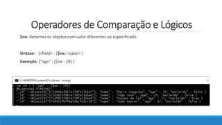 Operadores de Comparação e Lógicos
$ne: Retornas os objetos com valor diferentes ao especificado.
Sintaxe: {<field> : {$ne: <valor> }
Exemplo: {“age” : {$ne : 28} }
 