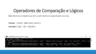 Operadores de Comparação e Lógicos
$ne: Retornas os objetos que tem o valor dentre os especificados no array.
Sintaxe: {<field> : {$in: [valor, valor1] }
Exemplo: {“age” : {$in : [28,20]} }
 
