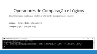 Operadores de Comparação e Lógicos
$nin: Retornas os objetos que não tem o valor dentre os especificados no array.
Sintaxe: {<field> : {$nin: [valor, valor1]}
Exemplo: {“age” : {$in : [28,20]} }
 