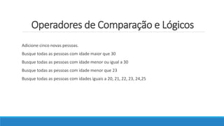 Operadores de Comparação e Lógicos
Adicione cinco novas pessoas.
Busque todas as pessoas com idade maior que 30
Busque todas as pessoas com idade menor ou igual a 30
Busque todas as pessoas com idade menor que 23
Busque todas as pessoas com idades iguais a 20, 21, 22, 23, 24,25
 
