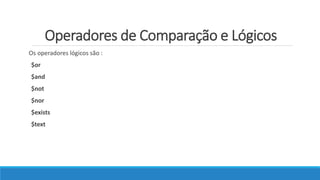 Operadores de Comparação e Lógicos
Os operadores lógicos são :
$or
$and
$not
$nor
$exists
$text
 