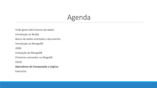 Agenda
Visão geral sobre bancos de dados
Introdução ao NoSQL
Banco de dados orientado a documento
Introdução ao MongoDB
JSON
Instalação do MongoDB
Primeiros comandos no MogoDB
CRUD
Operadores de Comparação e Lógicos
Exercícios
 