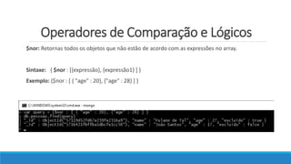 Operadores de Comparação e Lógicos
$nor: Retornas todos os objetos que não estão de acordo com as expressões no array.
Sintaxe: { $nor : [{expressão}, {expressão1} ] }
Exemplo: {$nor : [ { "age" : 20}, {"age" : 28} ] }
 