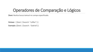 Operadores de Comparação e Lógicos
$text: Realiza busca textual no campo especificado.
Sintaxe: { $text: { $search: "coffee" } }
Exemplo: {$text: { $search : ‘Gabriel’} }
 