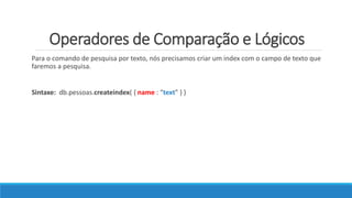 Operadores de Comparação e Lógicos
Para o comando de pesquisa por texto, nós precisamos criar um index com o campo de texto que
faremos a pesquisa.
Sintaxe: db.pessoas.createindex( { name : “text” } )
 