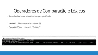 Operadores de Comparação e Lógicos
$text: Realiza busca textual no campo especificado.
Sintaxe: { $text: { $search: "coffee" } }
Exemplo: { $text: { $search : ‘Gabriel’} }
 