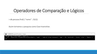 Operadores de Comparação e Lógicos
> db.pessoas.find( { “name” : /G/i})
Assim tornamos a pesquisa como Case Insensitive.
 