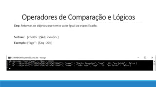 Operadores de Comparação e Lógicos
$eq: Retornas os objetos que tem o valor igual ao especificado.
Sintaxe: {<field> : {$eq: <valor> }
Exemplo: {“age” : {$eq : 20} }
 