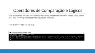 Operadores de Comparação e Lógicos
Ficar escrevendo em uma linha toda a nossa query pode ficar ruim com o tempo.Então, vamos
criar uma variável para receber nossa query de operação
> var query = {“age” : {$eq : 20}}
 
