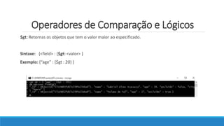 Operadores de Comparação e Lógicos
$gt: Retornas os objetos que tem o valor maior ao especificado.
Sintaxe: {<field> : {$gt: <valor> }
Exemplo: {“age” : {$gt : 20} }
 
