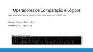 Operadores de Comparação e Lógicos
$gte: Retornas os objetos que tem o valor maior ou igual ao especificado.
Sintaxe: {<field> : {$gte: <valor> }
Exemplo: {“age” : {$gte : 20} }
 