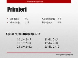 Primjeri
• Sabiranje 5+3 Oduzimanje 5-3
• Množenje 5*3 Dijeljenje 8/4
Cjelobrojno dijeljenje DIV
10 div 2= 5 11 div 2=5
16 div 2= 8 17 div 2=8
24 div 2=12 25 div 2=12
Aritmetički operatori
www.gimnazijabp.me
 