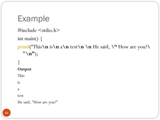 Example
#include <stdio.h>  
int main() {
printf(“Thisn isn an testn n He said, “ How are you?
"n”);
}
Output
This
is
a
test  
He said, "How are you?"
44
 