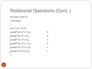 Relational Operators (Cont..)
#include<stdio.h>
void main()
{
int i=7,j=1,k=0;
printf(“%d n”,i==j); 0
printf(“%d n”,i<j); 0
printf(“%d n”,i>j); 1
printf(“%d n”,i<=j); 0
printf(“%d n”,i>=j); 1
printf(“%d n”,i!=j); 1
}
8
 