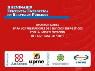OPORTUNIDADES
PARA LOS PRESTADORES DE SERVICIOS ENERGÉTICOS
           CON LA IMPLEMENTACION
            DE LA NORMA ISO 5...