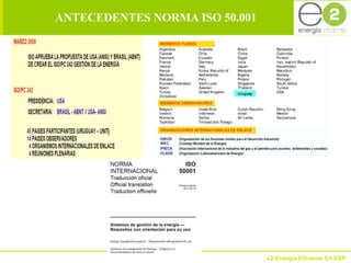 ANTECEDENTES NORMA ISO 50.001




                                e2-Energía Eficiente SA ESP
 