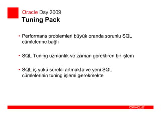 Tuning Pack

• Performans problemleri büyük oranda sorunlu SQL
  cümlelerine bağlı

• SQL Tuning uzmanlık ve zaman gerektiren bir işlem

• SQL iş yükü sürekli artmakta ve yeni SQL
  cümlelerinin tuning işlemi gerekmekte
 