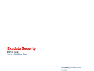 Exadata Security
Daniel Ignat
Trend – ECS Lead Team
Trend ECS (Expert Customer
Services)
 