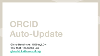ORCID
Auto-Update
Ginny Hendricks, @GinnyLDN
Yes, that Hendricks Gin
ghendricks@crossref.org
 