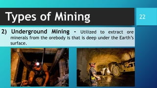 Types of Mining 22
2) Underground Mining - Utilized to extract ore
minerals from the orebody is that is deep under the Earth’s
surface.
 