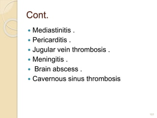 Cont.
 Mediastinitis .
 Pericarditis .
 Jugular vein thrombosis .
 Meningitis .
 Brain abscess .
 Cavernous sinus thrombosis
101
 