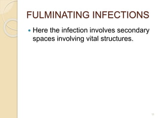 FULMINATING INFECTIONS
 Here the infection involves secondary
spaces involving vital structures.
11
 
