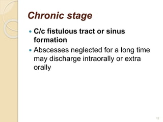 Chronic stage
 C/c fistulous tract or sinus
formation
 Abscesses neglected for a long time
may discharge intraorally or extra
orally
12
 