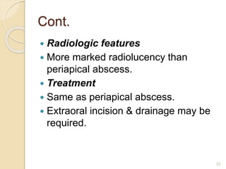 Cont.
 Radiologic features
 More marked radiolucency than
periapical abscess.
 Treatment
 Same as periapical abscess.
 Extraoral incision & drainage may be
required.
23
 