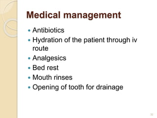 Medical management
 Antibiotics
 Hydration of the patient through iv
route
 Analgesics
 Bed rest
 Mouth rinses
 Opening of tooth for drainage
32
 