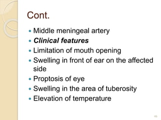 Cont.
 Middle meningeal artery
 Clinical features
 Limitation of mouth opening
 Swelling in front of ear on the affected
side
 Proptosis of eye
 Swelling in the area of tuberosity
 Elevation of temperature
49
 