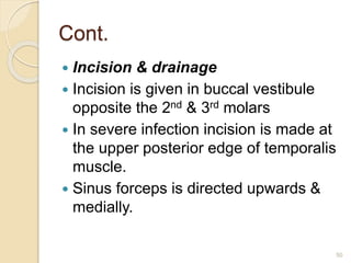 Cont.
 Incision & drainage
 Incision is given in buccal vestibule
opposite the 2nd & 3rd molars
 In severe infection incision is made at
the upper posterior edge of temporalis
muscle.
 Sinus forceps is directed upwards &
medially.
50
 